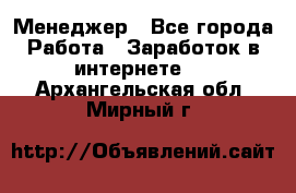 Менеджер - Все города Работа » Заработок в интернете   . Архангельская обл.,Мирный г.